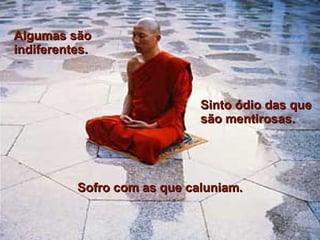 Algumas são indiferentes. Sinto ódio das que são mentirosas. Sofro com as que caluniam. 