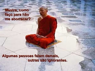 Mestre, comoMestre, como
faço para nãofaço para não
me aborrecer?me aborrecer?
Algumas pessoas falam demais,Algumas pessoas falam demais,
outras são ignorantes.outras são ignorantes.
 