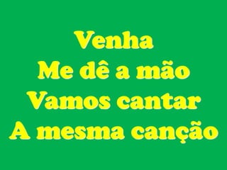 Venha
  Me dê a mão
 Vamos cantar
A mesma canção
 
