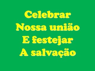 Celebrar
Nossa união
 E festejar
A salvação
 