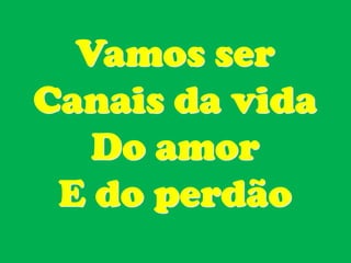 Vamos ser
Canais da vida
   Do amor
 E do perdão
 