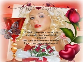 Portanto, vale a pena iniciar uma
preparação. Quer uma fórmula
simples?
Viva como se fosse o seu último dia.
Faça o bem, seja amável e gentil.
 