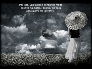 Por isso, vale a pena pensar de modo
positivo na morte. Preparar-se para
esse momento inevitável.
 