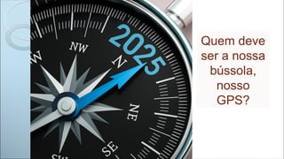 Quem deve
ser a nossa
bússola,
nosso
GPS?
 