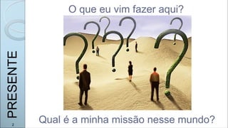 O que eu vim fazer aqui?
Qual é a minha missão nesse mundo?
2
PRESENTE
 