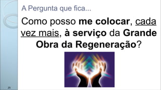 Como posso me colocar, cada
vez mais, à serviço da Grande
Obra da Regeneração?
A Pergunta que fica...
25
 