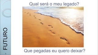 Qual será o meu legado?
Que pegadas eu quero deixar?
FUTURO
3
 