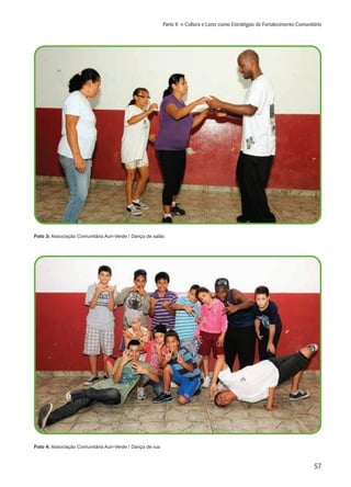 57
Parte II » Cultura e Lazer como Estratégias de Fortalecimento Comunitário
Foto 3: Associação Comunitária Auri-Verde / Dança de salão
Foto 4: Associação Comunitária Auri-Verde / Dança de rua
 