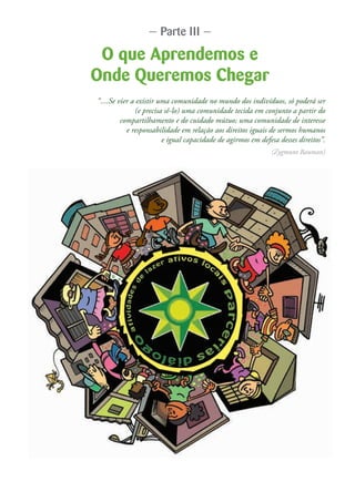 “....Se vier a existir uma comunidade no mundo dos indivíduos, só poderá ser
(e precisa sê-lo) uma comunidade tecida em conjunto a partir do
compartilhamento e do cuidado mútuo; uma comunidade de interesse
e responsabilidade em relação aos direitos iguais de sermos humanos
e igual capacidade de agirmos em defesa desses direitos”.
(Zygmunt Bauman)
O que Aprendemos e
Onde Queremos Chegar
— Parte III —
 