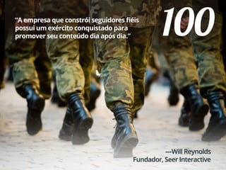 100“A empresa que constrói seguidores fiéis
possui um exército conquistado para
promover seu conteúdo dia após dia.”
—Will Reynolds
Fundador, Seer Interactive
 