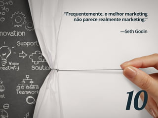 10
“Frequentemente, o melhor marketing
não parece realmente marketing.”
—Seth Godin
 