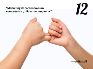 12“Marketing de conteúdo é um
compromisso, não uma campanha.”
—Jon Buscall
 