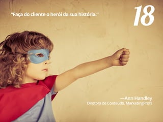 18“Faça do cliente o herói da sua história.”
—Ann Handley
Diretora de Conteúdo, MarketingProfs
 