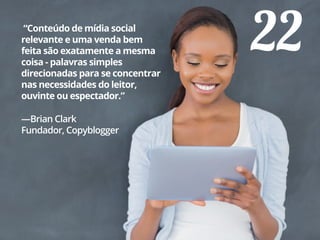 22“Conteúdo de mídia social
relevante e uma venda bem
feita são exatamente a mesma
coisa - palavras simples
direcionadas para se concentrar
nas necessidades do leitor,
ouvinte ou espectador.”
—Brian Clark
Fundador, Copyblogger
 