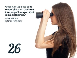 26
“Uma maneira simples de
vender algo a um cliente no
futuro é pedir sua permissão
com antecedência.”
—Seth Godin
Autor de Best Sellers
 