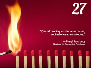 27
“Quando você quer mudar as coisas,
você não agradará a todos.”
—Sheryl Sandberg
Diretora de Operações, Facebook
 