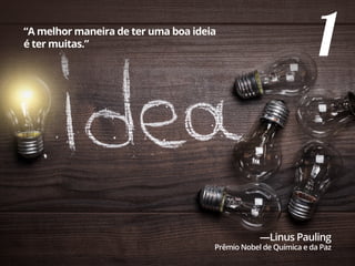 1“A melhor maneira de ter uma boa ideia
é ter muitas.”
—Linus Pauling
Prêmio Nobel de Química e da Paz
 