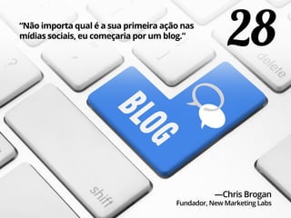 28“Não importa qual é a sua primeira ação nas
mídias sociais, eu começaria por um blog.”
—Chris Brogan
Fundador, New Marketing Labs
 