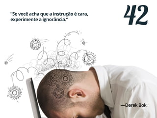 42“Se você acha que a instrução é cara,
experimente a ignorância.”
—Derek Bok
 
