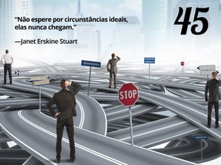 45“Não espere por circunstâncias ideais,
elas nunca chegam.”
—Janet Erskine Stuart
 