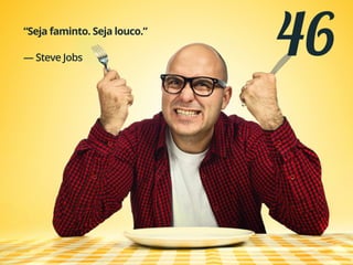 46“Seja faminto. Seja louco.”
— Steve Jobs
 