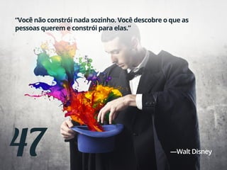 47
“Você não constrói nada sozinho. Você descobre o que as
pessoas querem e constrói para elas.”
—Walt Disney
 
