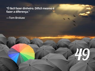 49
“É fácil fazer dinheiro. Difícil mesmo é
fazer a diferença.”
—Tom Brokaw
 
