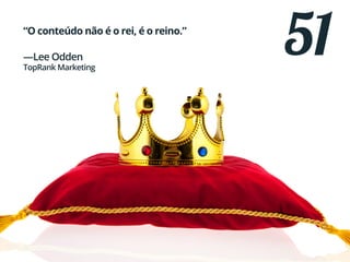 51“O conteúdo não é o rei, é o reino.”
—Lee Odden
TopRank Marketing
 