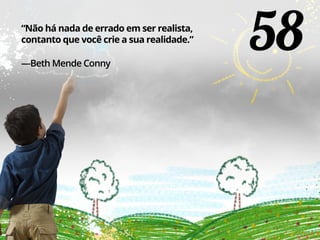 58“Não há nada de errado em ser realista,
contanto que você crie a sua realidade.”
—Beth Mende Conny
 