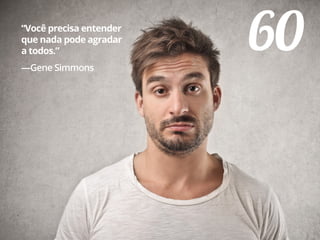 60“Você precisa entender
que nada pode agradar
a todos.”
—Gene Simmons
 