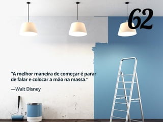62
“A melhor maneira de começar é parar
de falar e colocar a mão na massa.”
—Walt Disney
 