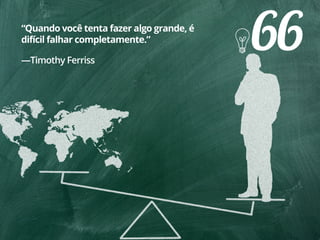 66“Quando você tenta fazer algo grande, é
difícil falhar completamente.”
—Timothy Ferriss
 