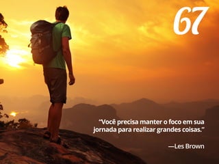 67
“Você precisa manter o foco em sua
jornada para realizar grandes coisas.”
—Les Brown
 
