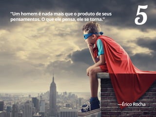 5“Um homem é nada mais que o produto de seus
pensamentos. O que ele pensa, ele se torna.”
—Érico Rocha
 