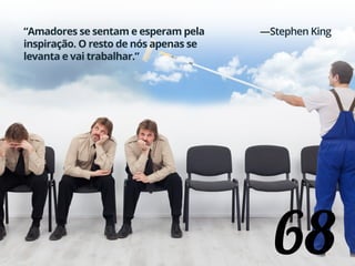 68
“Amadores se sentam e esperam pela
inspiração. O resto de nós apenas se
levanta e vai trabalhar.”
—Stephen King
 