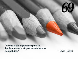 69
“A coisa mais importante para se
lembrar é que você precisa conhecer o
seu público.” —Lewis Howes
 
