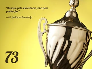 73
“Busque pela excelência, não pela
perfeição.”
—H. Jackson Brown Jr.
 