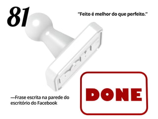 81 “Feito é melhor do que perfeito.”
—Frase escrita na parede do
escritório do Facebook
 
