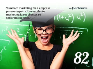 82
“Um bom marketing faz a empresa
parecer esperta. Um excelente
marketing faz os clientes se
sentirem espertos.”
— Joe Chernov
 