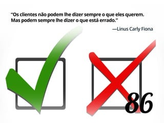 86
“Os clientes não podem lhe dizer sempre o que eles querem.
Mas podem sempre lhe dizer o que está errado.”
—Linus Carly Fiona
 