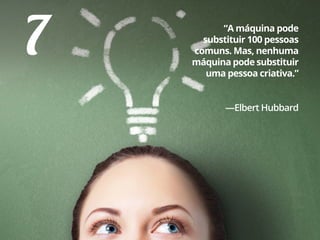 “A máquina pode
substituir 100 pessoas
comuns. Mas, nenhuma
máquina pode substituir
uma pessoa criativa.”
—Elbert Hubbard
7
 
