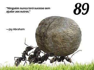 89“Ninguém nunca terá sucesso sem
ajudar aos outros.”
—Jay Abraham
 
