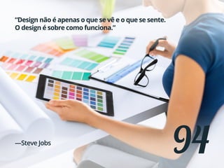 94
“Design não é apenas o que se vê e o que se sente.
O design é sobre como funciona.”
—Steve Jobs
 