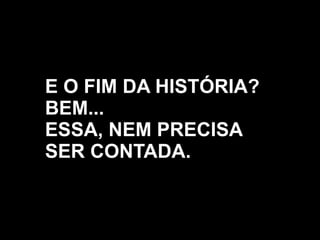 E O FIM DA HISTÓRIA?
BEM...
ESSA, NEM PRECISA
SER CONTADA.
 
