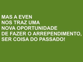 MAS A EVEN
NOS TRAZ UMA
NOVA OPORTUNIDADE
DE FAZER O ARREPENDIMENTO,
SER COISA DO PASSADO!
 
