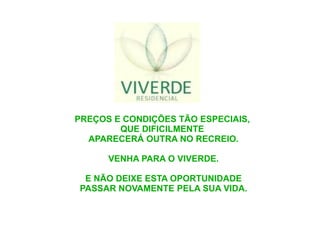 PREÇOS E CONDIÇÕES TÃO ESPECIAIS,
        QUE DIFICILMENTE
  APARECERÁ OUTRA NO RECREIO.

      VENHA PARA O VIVERDE.

 E NÃO DEIXE ESTA OPORTUNIDADE
PASSAR NOVAMENTE PELA SUA VIDA.
 