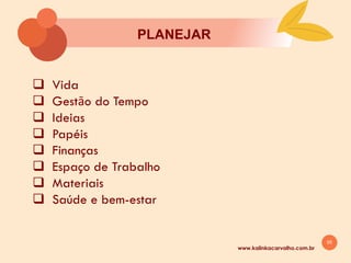 55
PLANEJAR
www.kalinkacarvalho.com.br
q Vida
q Gestāo do Tempo
q Ideias
q Papéis
q Finanças
q Espaço de Trabalho
q Materiais
q Saúde e bem-estar
 