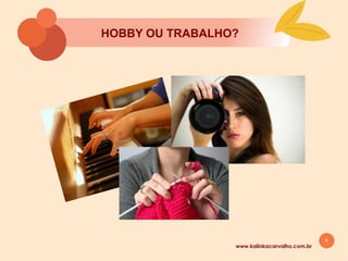 6
HOBBY OU TRABALHO?
www.kalinkacarvalho.com.br
 