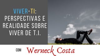 Viver-TI:
perspectivas E
REALIDADE sobre
viver de T.I.
Werneck Costacom
 