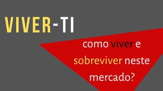 como viver e
sobreviver neste
mercado?
Viver-ti
 